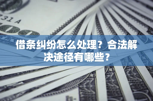 济南借条纠纷怎么处理？合法解决途径有哪些？