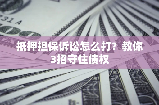 济南抵押担保诉讼怎么打？教你3招守住债权