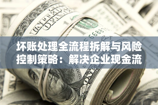 济南坏账处理全流程拆解与风险控制策略：解决企业现金流顽疾的实战指南