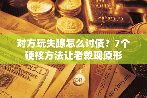 武汉对方玩失踪怎么讨债？7个硬核方法让老赖现原形