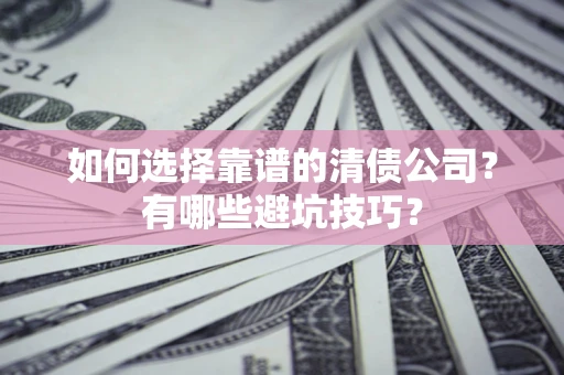 武汉如何选择靠谱的清债公司？有哪些避坑技巧？
