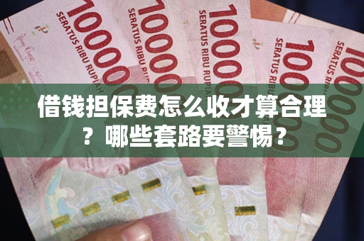 武汉借钱担保费怎么收才算合理？哪些套路要警惕？