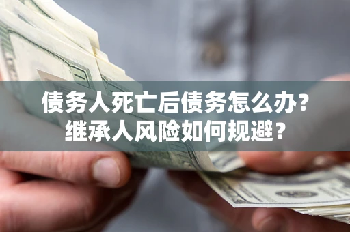 武汉债务人死亡后债务怎么办？继承人风险如何规避？