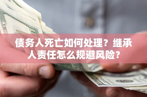 武汉债务人死亡如何处理?继承人责任怎么规避风险? 武汉债务人死亡如何处理?继承人责任怎么规避风险?