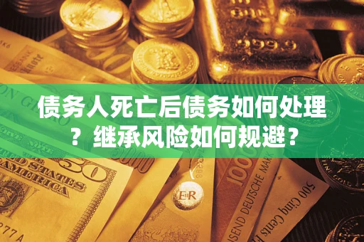 武汉债务人死亡后债务如何处理？继承风险如何规避？