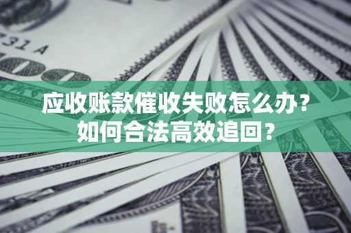 武汉应收账款催收失败怎么办？如何合法高效追回？