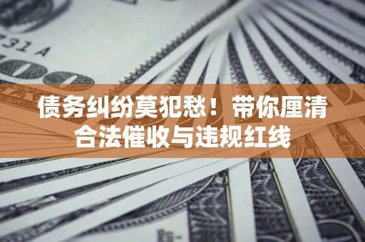 武汉债务纠纷莫犯愁！带你厘清合法催收与违规红线