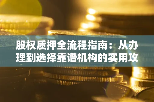 武汉股权质押全流程指南：从办理到选择靠谱机构的实用攻略