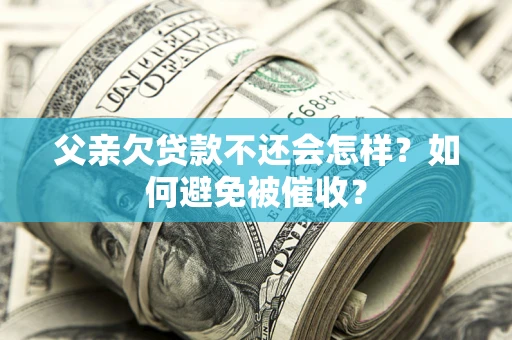 济南父亲欠贷款不还会怎样？如何避免被催收？