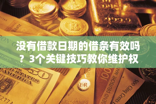 济南没有借款日期的借条有效吗？3个关键技巧教你维护权益