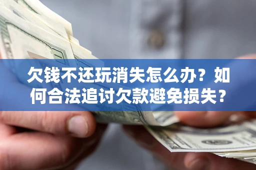 济南欠钱不还玩消失怎么办?如何合法追讨欠款避免损失? 济南欠钱不还玩消失怎么办?如何合法追讨欠款避免损失?