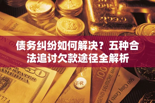 济南债务纠纷如何解决？五种合法追讨欠款途径全解析