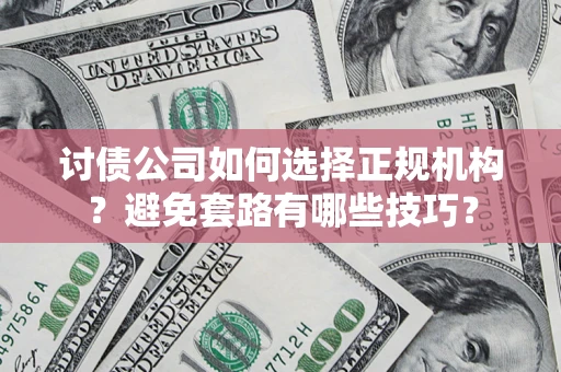 济南讨债公司如何选择正规机构？避免套路有哪些技巧？