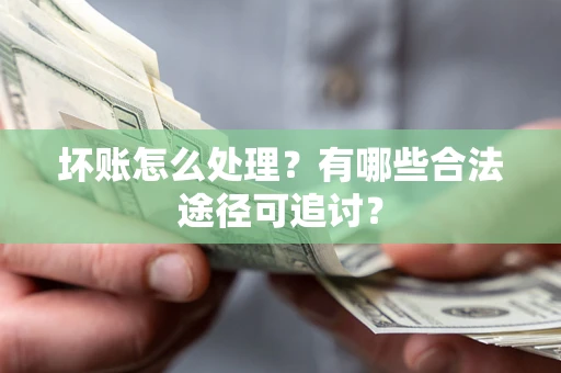 济南坏账怎么处理？有哪些合法途径可追讨？