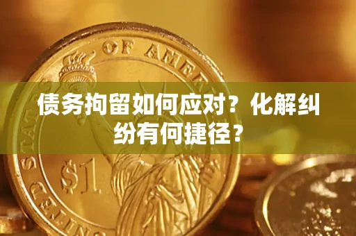 武汉债务拘留如何应对？化解纠纷有何捷径？