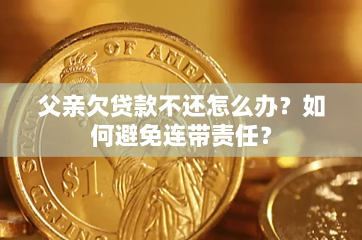 济南父亲欠贷款不还怎么办？如何避免连带责任？