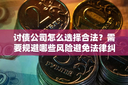 武汉讨债公司怎么选择合法?需要规避哪些风险避免法律纠纷? 武汉讨债公司怎么选择合法?需要规避哪些风险避免法律纠纷?