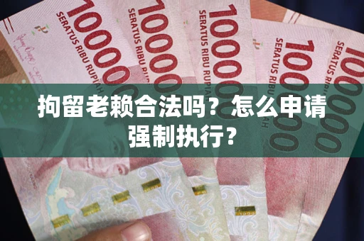武汉拘留老赖合法吗？怎么申请强制执行？