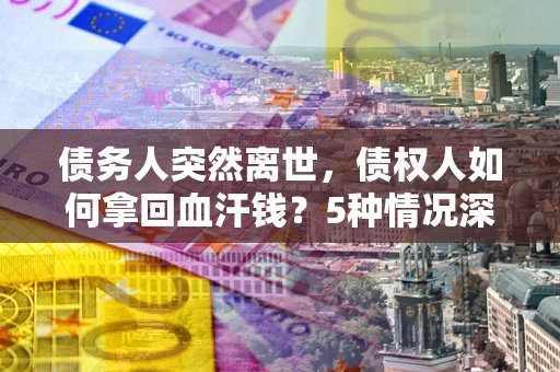 武汉债务人突然离世，债权人如何拿回血汗钱？5种情况深度解析