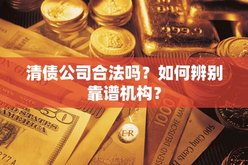 济南清债公司合法吗？如何辨别靠谱机构？