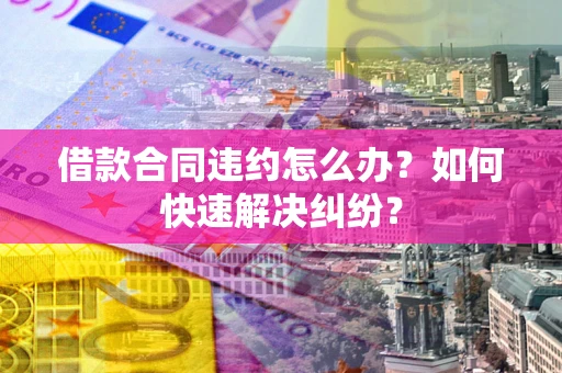 济南借款合同违约怎么办？如何快速解决纠纷？