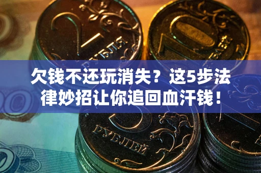 济南欠钱不还玩消失？这5步法律妙招让你追回血汗钱！