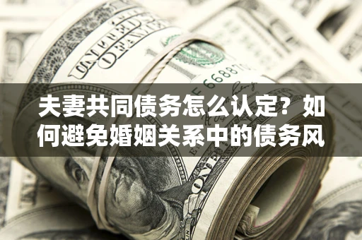 济南夫妻共同债务怎么认定？如何避免婚姻关系中的债务风险？