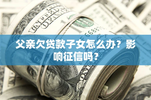 济南父亲欠贷款子女怎么办？影响征信吗？