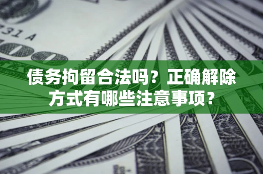 济南债务拘留合法吗？正确解除方式有哪些注意事项？
