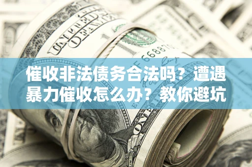 济南催收非法债务合法吗？遭遇暴力催收怎么办？教你避坑指南！