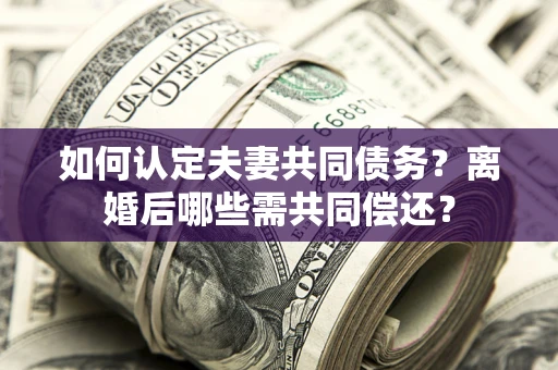 济南如何认定夫妻共同债务？离婚后哪些需共同偿还？