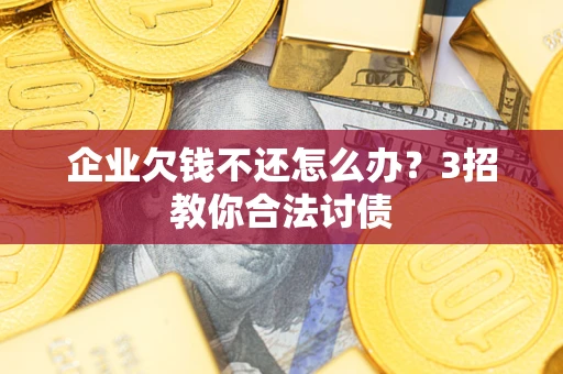 济南企业欠钱不还怎么办？3招教你合法讨债