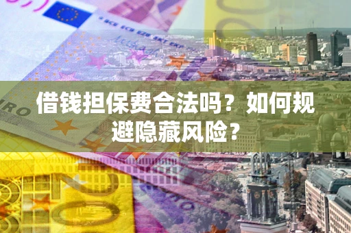济南借钱担保费合法吗？如何规避隐藏风险？