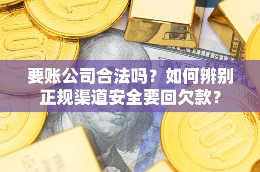 济南要账公司合法吗？如何辨别正规渠道安全要回欠款？
