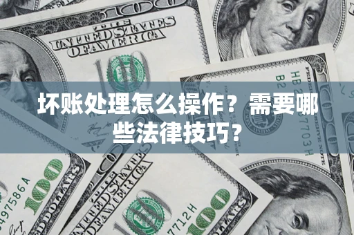 济南坏账处理怎么操作？需要哪些法律技巧？