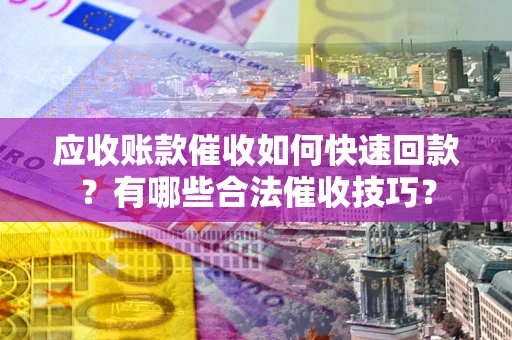 济南应收账款催收如何快速回款？有哪些合法催收技巧？