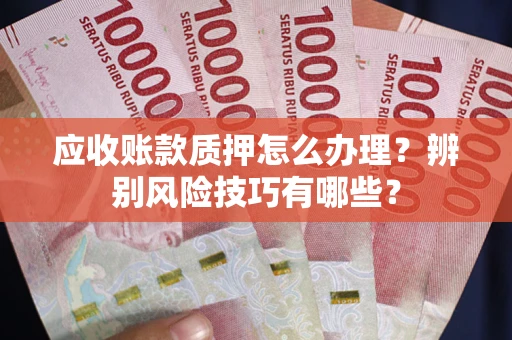 济南应收账款质押怎么办理？辨别风险技巧有哪些？