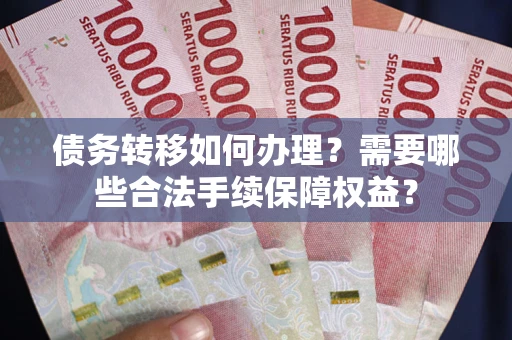 济南债务转移如何办理？需要哪些合法手续保障权益？
