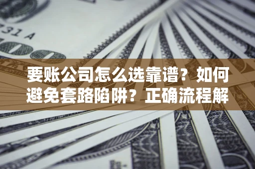 济南要账公司怎么选靠谱？如何避免套路陷阱？正确流程解析