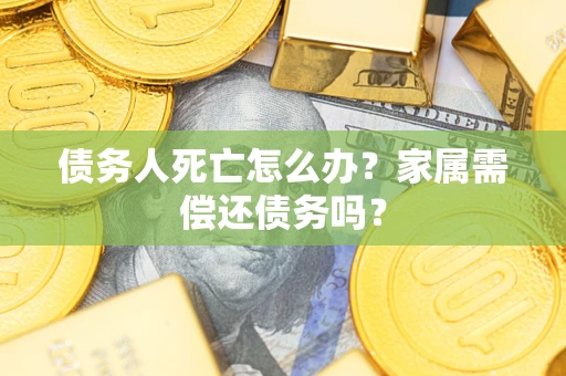 济南债务人死亡怎么办？家属需偿还债务吗？