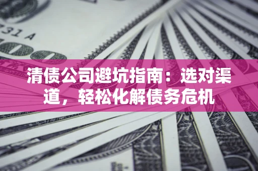 济南清债公司避坑指南：选对渠道，轻松化解债务危机