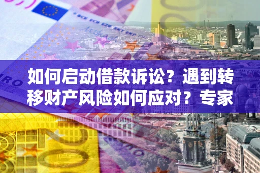 济南如何启动借款诉讼？遇到转移财产风险如何应对？专家解局支招