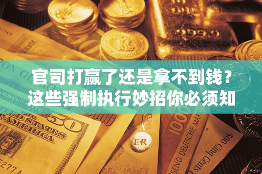 武汉官司打赢了还是拿不到钱？这些强制执行妙招你必须知道