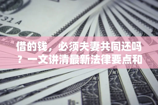 济南借的钱，必须夫妻共同还吗？一文讲清最新法律要点和避坑指南