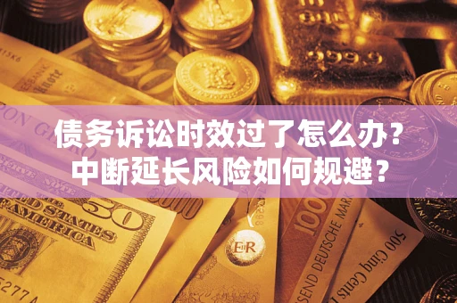 济南债务诉讼时效过了怎么办？中断延长风险如何规避？