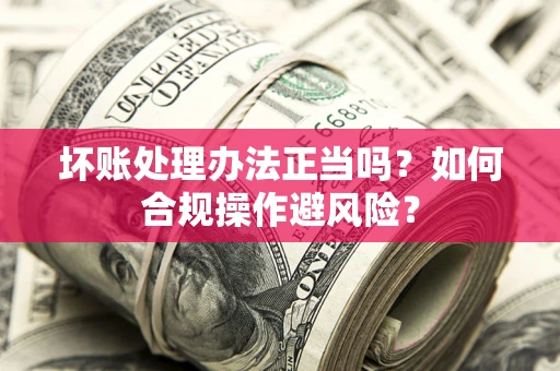 武汉坏账处理办法正当吗？如何合规操作避风险？