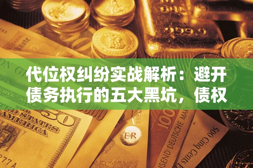武汉代位权纠纷实战解析：避开债务执行的五大黑坑，债权人必看指南