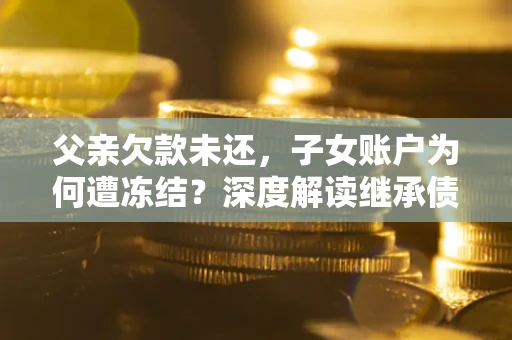 武汉父亲欠款未还，子女账户为何遭冻结？深度解读继承债务迷局