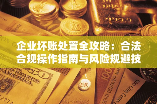 武汉企业坏账处置全攻略：合法合规操作指南与风险规避技巧解析