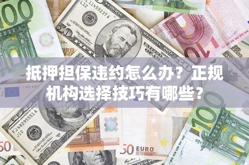 武汉抵押担保违约怎么办？正规机构选择技巧有哪些？